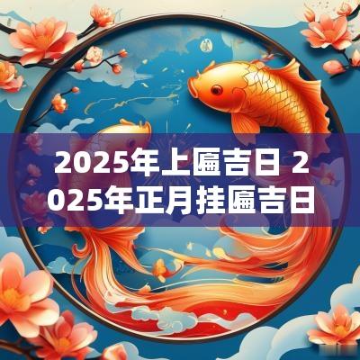 2025年上匾吉日 2025年正月挂匾吉日
