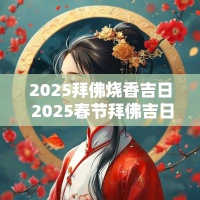 2025拜佛烧香吉日 2025春节拜佛吉日