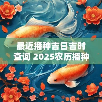 最近播种吉日吉时查询 2025农历播种吉日查询