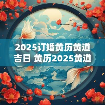 2025订婚黄历黄道吉日 黄历2025黄道订婚吉日查询