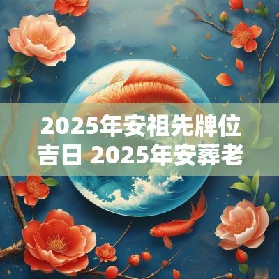 2025年安祖先牌位吉日 2025年安葬老人吉日