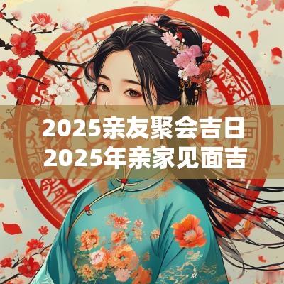 2025亲友聚会吉日 2025年亲家见面吉日