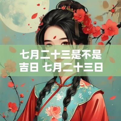 七月二十三是不是吉日 七月二十三日是黄道吉日吗