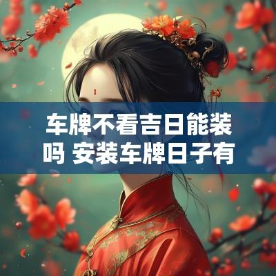 车牌不看吉日能装吗 安装车牌日子有讲究吗