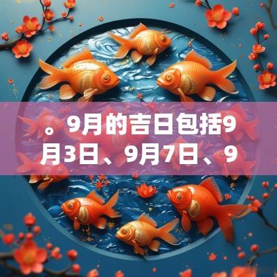 。9月的吉日包括9月3日、9月7日、9月12日、9月16日和9月24日。这些日期在传统上被认为是利于开始新事物和庆祝人生重要时刻的好日子。选择这些吉日进行重要活动会有助于增强运势，带来积极的结果。