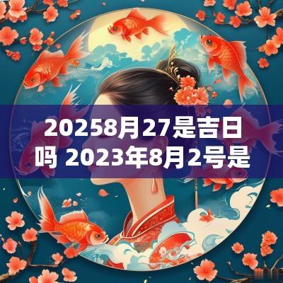 20258月27是吉日吗 2025年8月2号是黄道吉日吗
