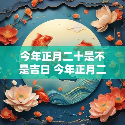 今年正月二十是不是吉日 今年正月二十二是黄道吉日吗