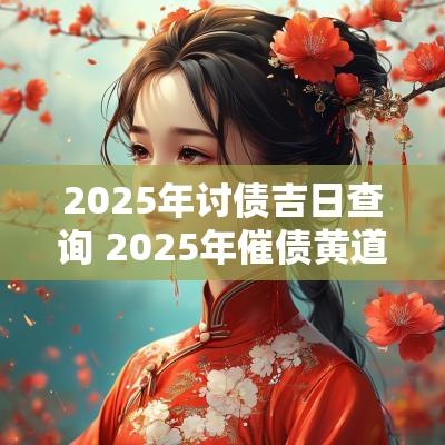 2025年讨债吉日查询 2025年催债黄道吉日
