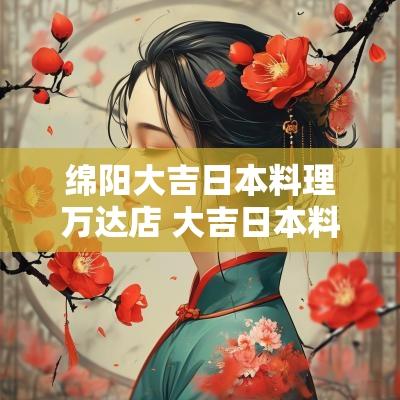 绵阳大吉日本料理万达店 大吉日本料理绵阳万达店