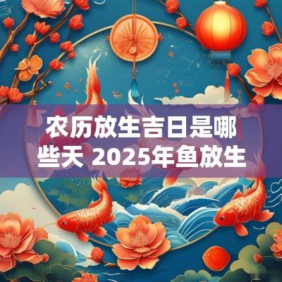 农历放生吉日是哪些天 2025年鱼放生吉日