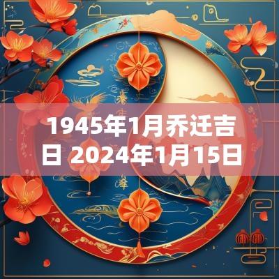 1945年1月乔迁吉日 2025年1月15日的乔迁吉日一览表