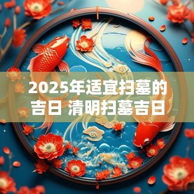 2025年适宜扫墓的吉日 清明扫墓吉日2025年