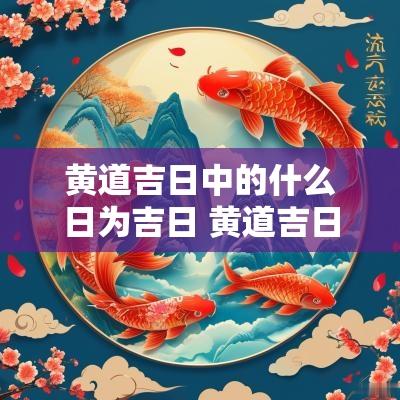黄道吉日中的什么日为吉日 黄道吉日为什么也有不吉日