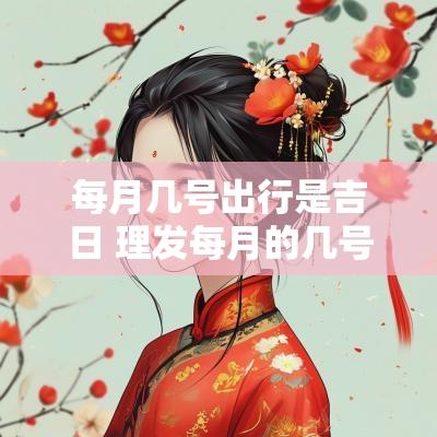 每月几号出行是吉日 理发每月的几号是吉日