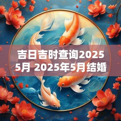 吉日吉时查询20255月 2025年5月结婚吉日查询