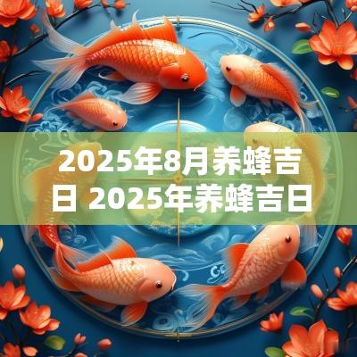 2025年8月养蜂吉日 2025年养蜂吉日吉时