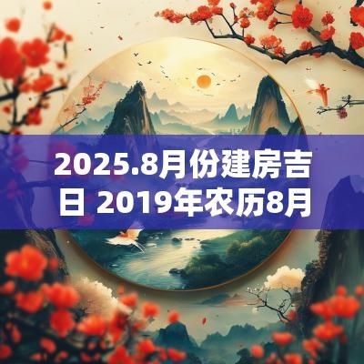 2025.8月份建房吉日 2019年农历8月建房吉日
