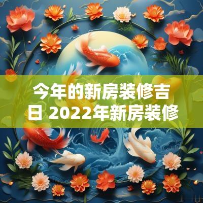 今年的新房装修吉日 2025年新房装修吉日