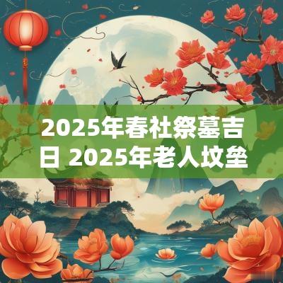 2025年春社祭墓吉日 2025年老人坟垒土吉日