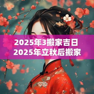 2025年3搬家吉日 2025年立秋后搬家吉日