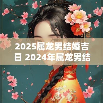 2025属龙男结婚吉日 2025年属龙男结婚最佳日子 2025属龙男结婚吉日 2025年属龙男结婚最佳日子