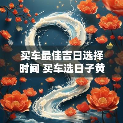 买车最佳吉日选择时间 买车选日子黄道吉日查询