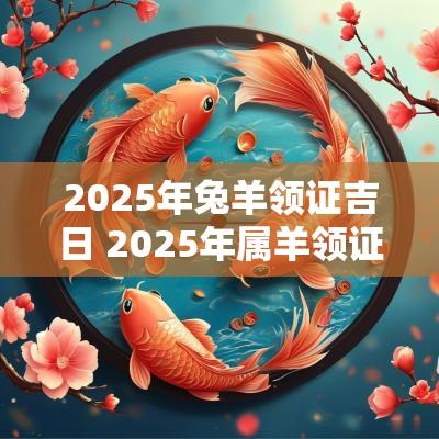 2025年兔羊领证吉日 2025年属羊领证吉日
