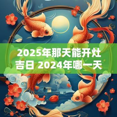 2025年那天能开灶吉日 2025年哪一天适合开灶