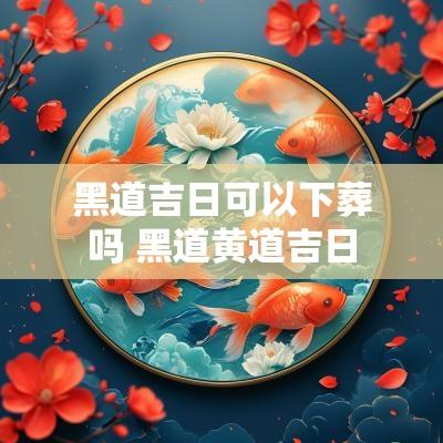 黑道吉日可以下葬吗 黑道黄道吉日
