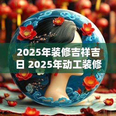 2025年装修吉祥吉日 2025年动工装修吉日