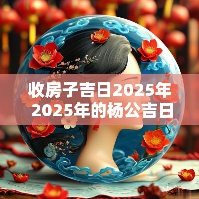 收房子吉日2025年 2025年的杨公吉日