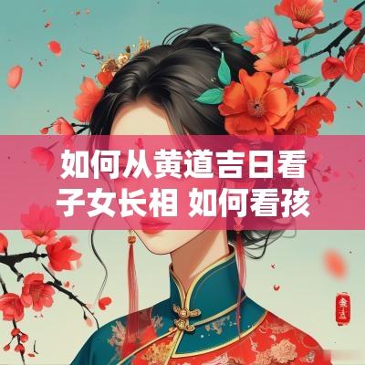 如何从黄道吉日看子女长相 如何看孩子出生的良辰吉日