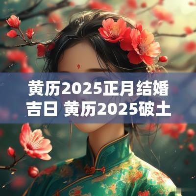 黄历2025正月结婚吉日 黄历2025破土吉日查询
