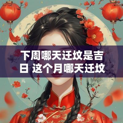 下周哪天迁坟是吉日 这个月哪天迁坟是好日子