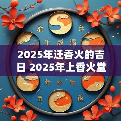 2025年迁香火的吉日 2025年上香火堂吉日