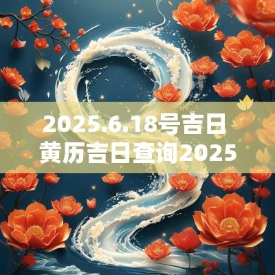 2025.6.18号吉日 黄历吉日查询2025订婚 2025.6.18号吉日 黄历吉日查询2025订婚