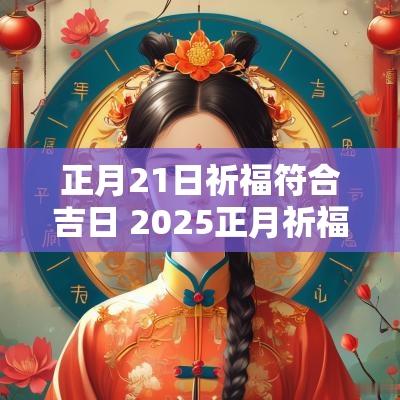 正月21日祈福符合吉日 2025正月祈福吉日吉时