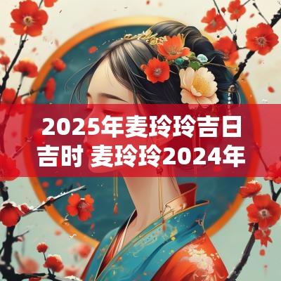 2025年麦玲玲吉日吉时 麦玲玲2025年11月黄道吉日一览表