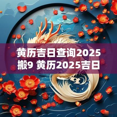 黄历吉日查询2025搬9 黄历2025吉日查询提亲
