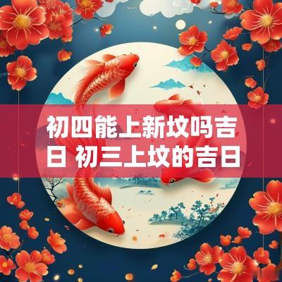 初四能上新坟吗吉日 初三上坟的吉日