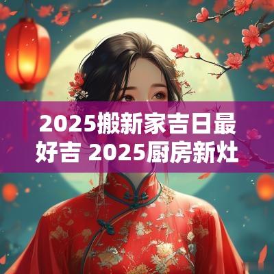 2025搬新家吉日最好吉 2025厨房新灶开火吉日