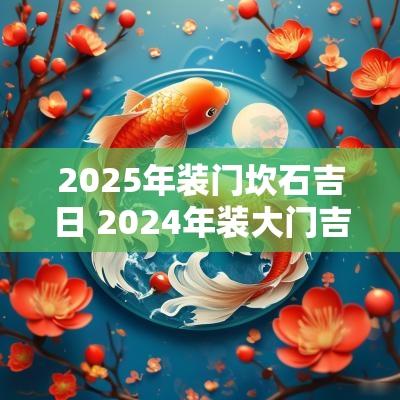 2025年装门坎石吉日 2025年装大门吉日一览表