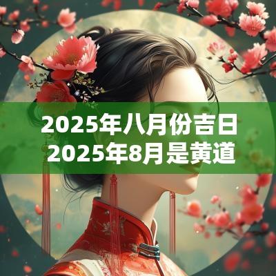 2025年八月份吉日 2025年8月是黄道吉日吗