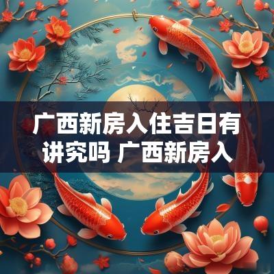 广西新房入住吉日有讲究吗 广西新房入伙准备什么东西