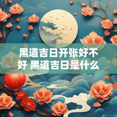 黑道吉日开张好不好 黑道吉日是什么意思