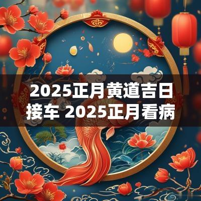 2025正月黄道吉日接车 2025正月看病黄道吉日