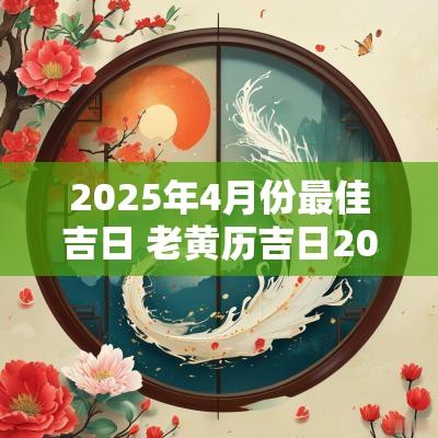 2025年4月份最佳吉日 老黄历吉日2025年动土