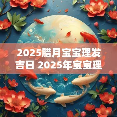 2025腊月宝宝理发吉日 2025年宝宝理发吉日表