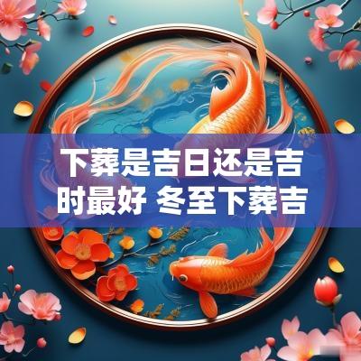 下葬是吉日还是吉时最好 冬至下葬吉日吉时表格