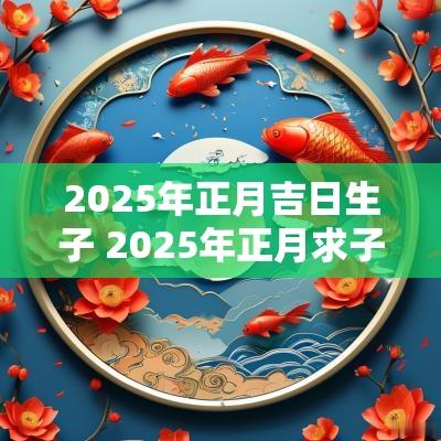2025年正月吉日生子 2025年正月求子吉日